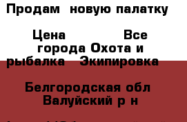 Продам  новую палатку › Цена ­ 10 000 - Все города Охота и рыбалка » Экипировка   . Белгородская обл.,Валуйский р-н